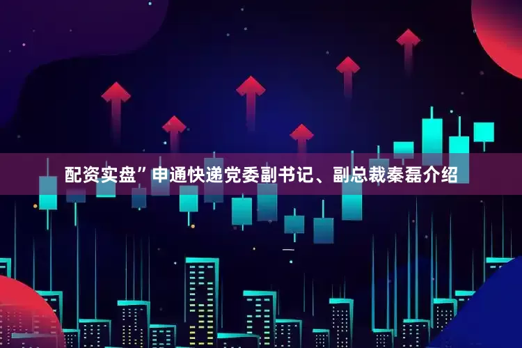 配资实盘”申通快递党委副书记、副总裁秦磊介绍