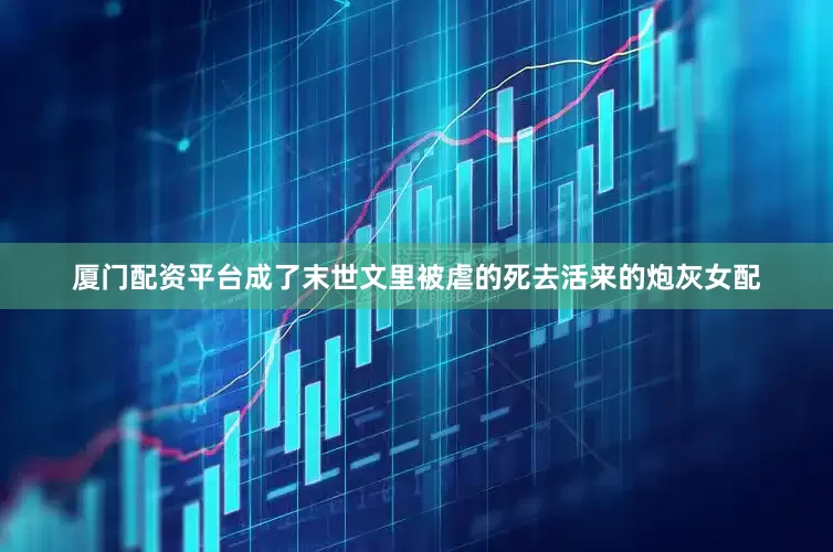 厦门配资平台成了末世文里被虐的死去活来的炮灰女配
