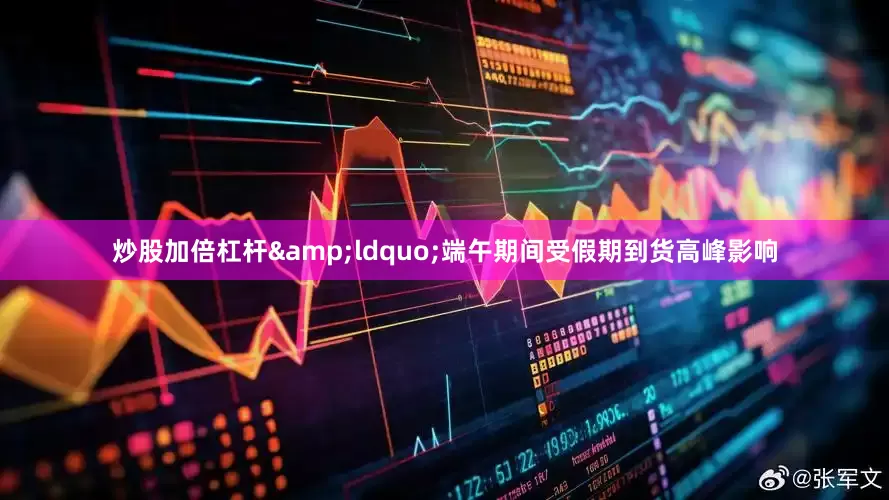 炒股加倍杠杆&ldquo;端午期间受假期到货高峰影响