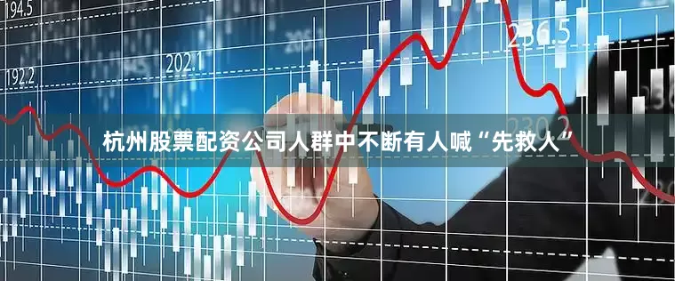 杭州股票配资公司人群中不断有人喊“先救人”