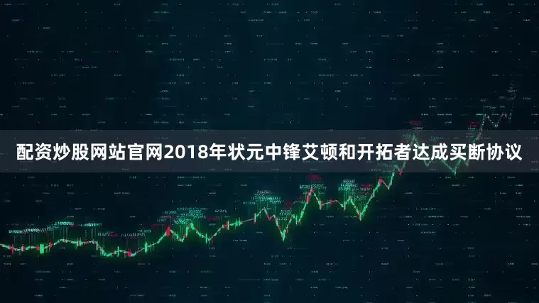 配资炒股网站官网2018年状元中锋艾顿和开拓者达成买断协议
