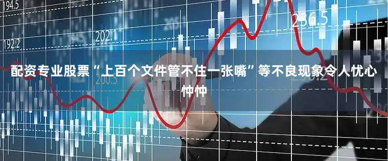 配资专业股票“上百个文件管不住一张嘴”等不良现象令人忧心忡忡