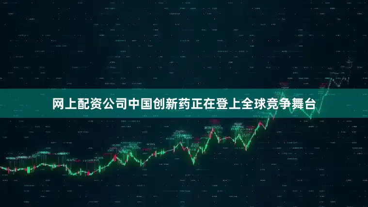 网上配资公司中国创新药正在登上全球竞争舞台