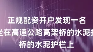 正规配资开户发现一名男子坐在高速公路高架桥的水泥护栏上