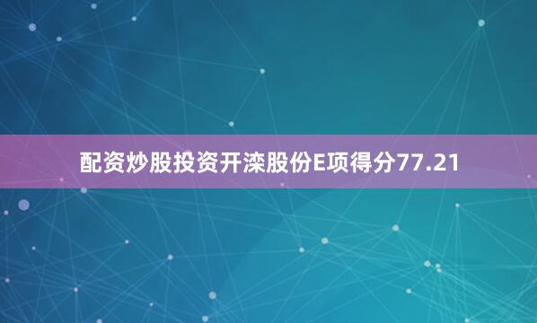 配资炒股投资开滦股份E项得分77.21