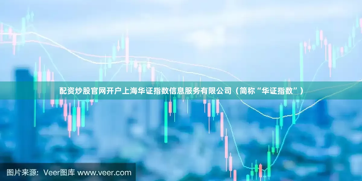 配资炒股官网开户上海华证指数信息服务有限公司（简称“华证指数”）
