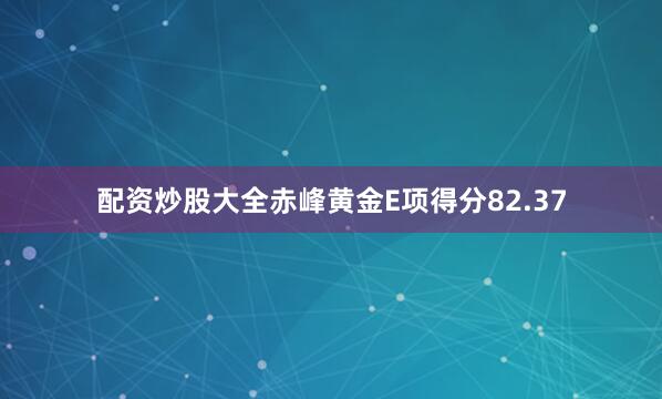 配资炒股大全赤峰黄金E项得分82.37