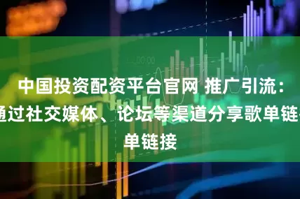 中国投资配资平台官网 推广引流： 通过社交媒体、论坛等渠道分享歌单链接