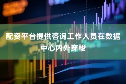 配资平台提供咨询工作人员在数据中心内外穿梭
