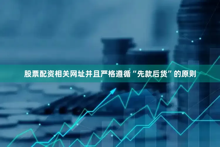 股票配资相关网址并且严格遵循“先款后货”的原则