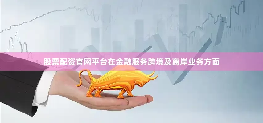 股票配资官网平台在金融服务跨境及离岸业务方面