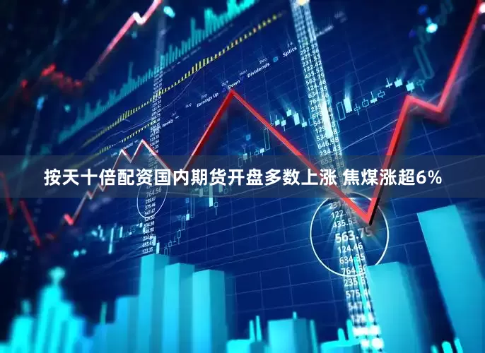 按天十倍配资国内期货开盘多数上涨 焦煤涨超6%