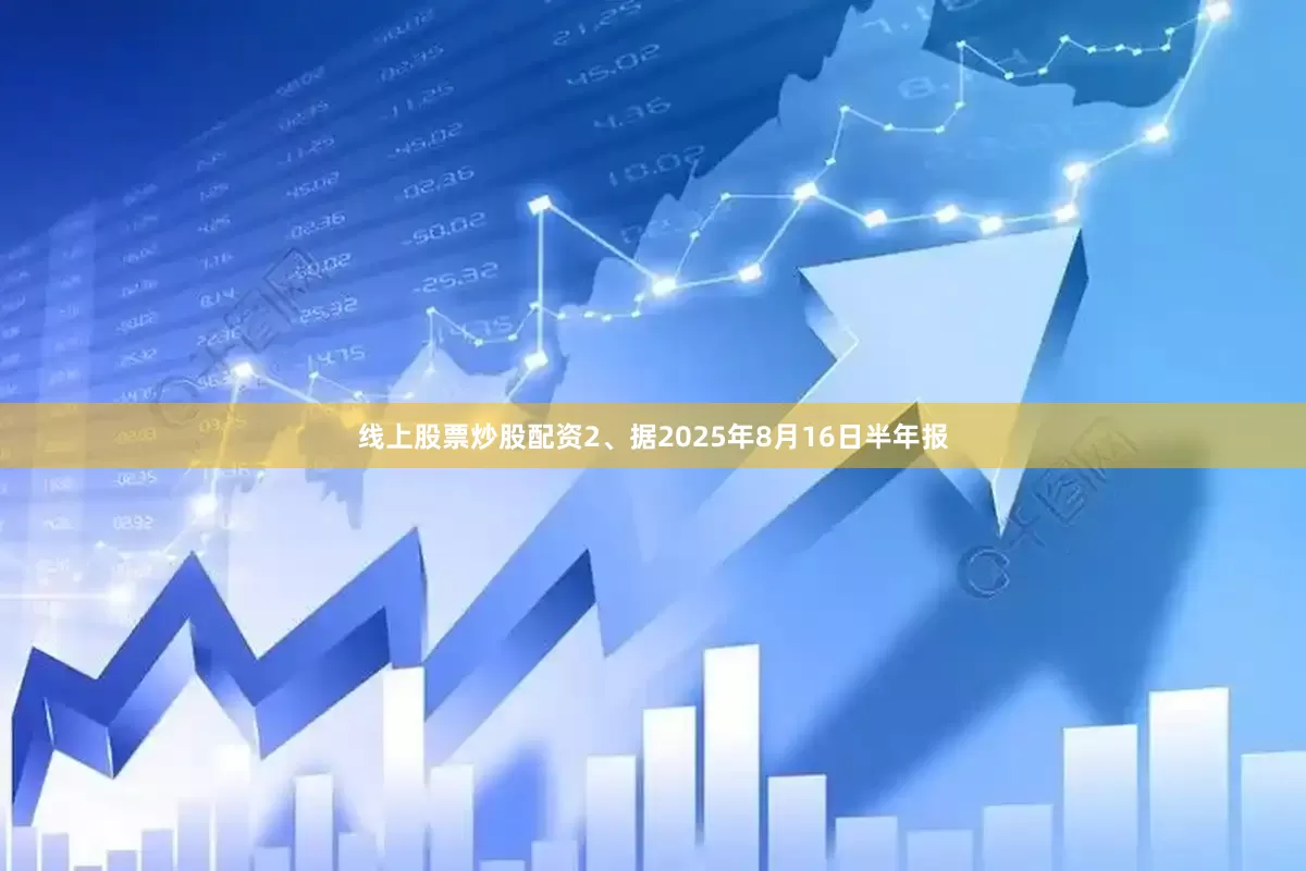 线上股票炒股配资2、据2025年8月16日半年报