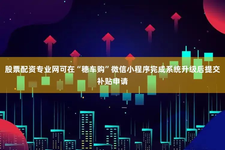 股票配资专业网可在“穗车购”微信小程序完成系统升级后提交补贴申请