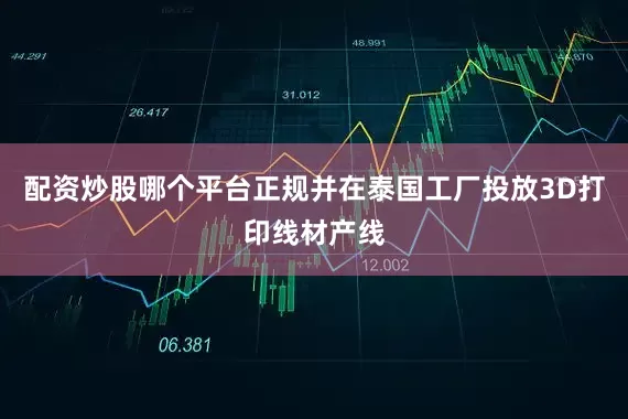 配资炒股哪个平台正规并在泰国工厂投放3D打印线材产线