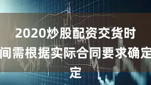 2020炒股配资交货时间需根据实际合同要求确定