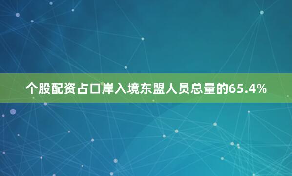 个股配资占口岸入境东盟人员总量的65.4%