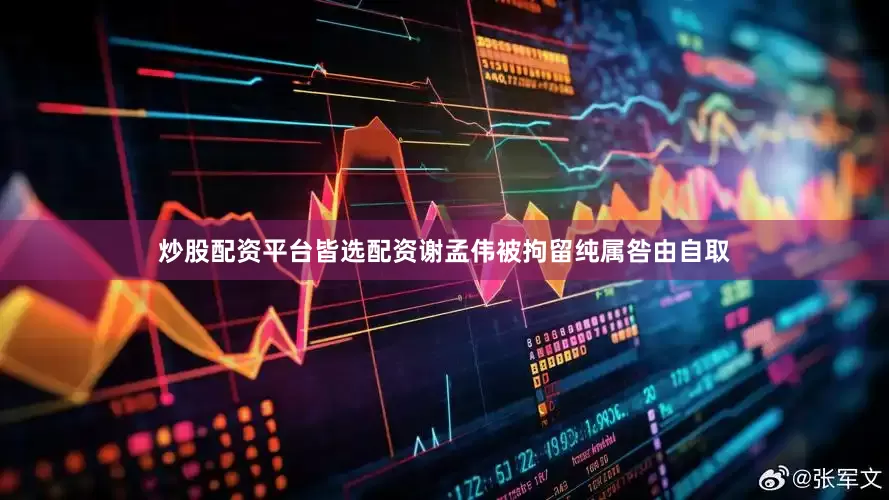 炒股配资平台皆选配资谢孟伟被拘留纯属咎由自取