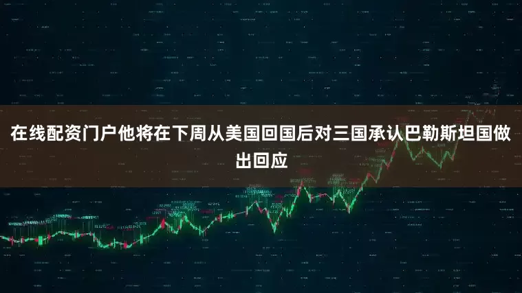 在线配资门户他将在下周从美国回国后对三国承认巴勒斯坦国做出回应