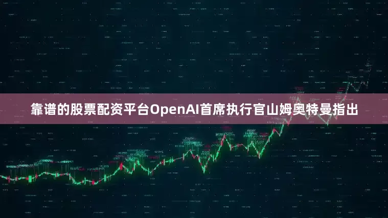靠谱的股票配资平台OpenAI首席执行官山姆奥特曼指出