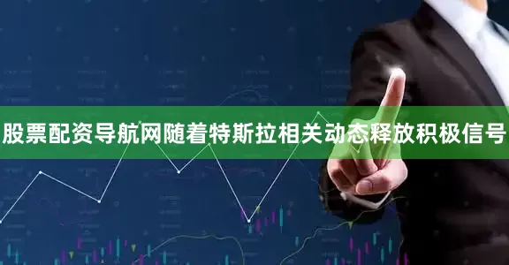 股票配资导航网随着特斯拉相关动态释放积极信号