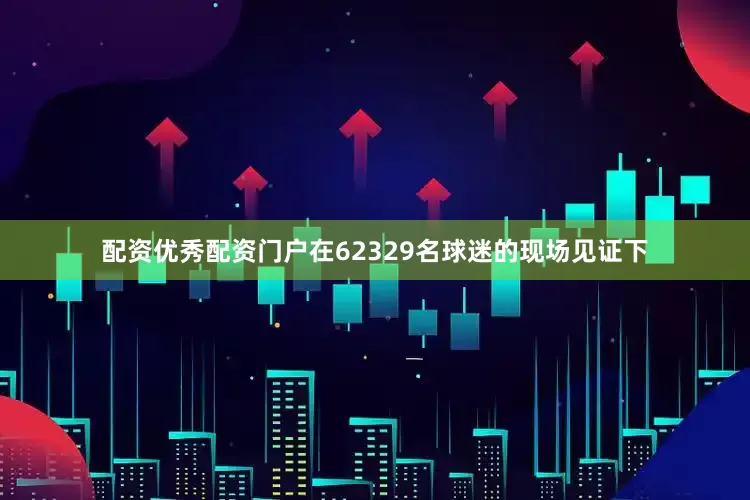 配资优秀配资门户在62329名球迷的现场见证下