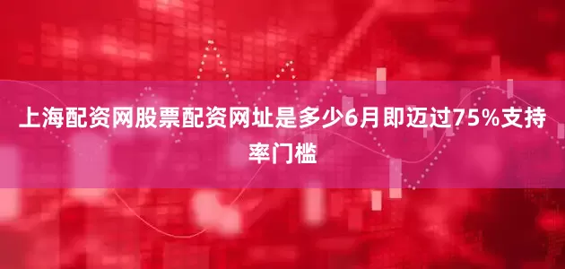 上海配资网股票配资网址是多少6月即迈过75%支持率门槛