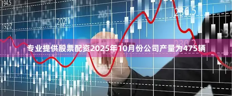 专业提供股票配资2025年10月份公司产量为475辆