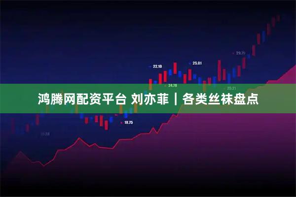 鸿腾网配资平台 刘亦菲｜各类丝袜盘点