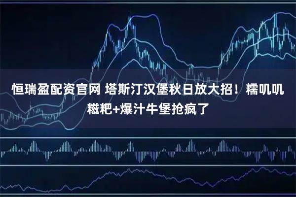 恒瑞盈配资官网 塔斯汀汉堡秋日放大招！糯叽叽糍粑+爆汁牛堡抢疯了