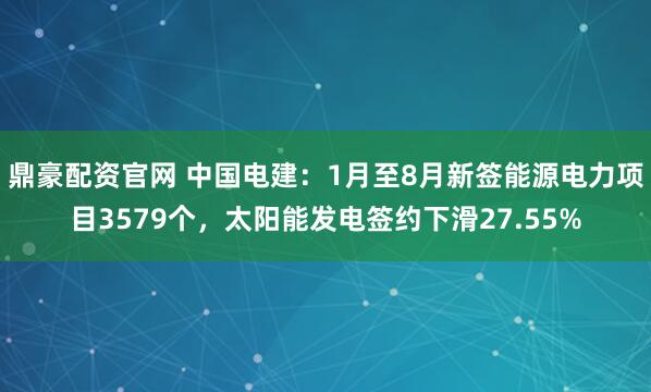 鼎豪配资官网 中国电建:1月至8月新签能源电力项目3579个,太阳能发电签约下滑27.55%