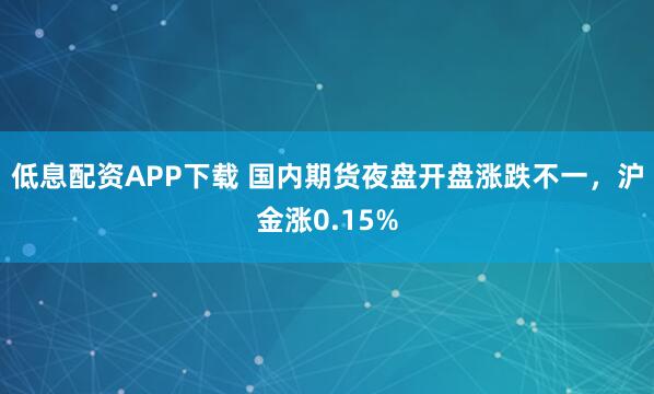 低息配资APP下载 国内期货夜盘开盘涨跌不一，沪金涨0.15%