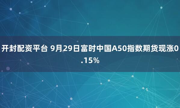 开封配资平台 9月29日富时中国A50指数期货现涨0.15%