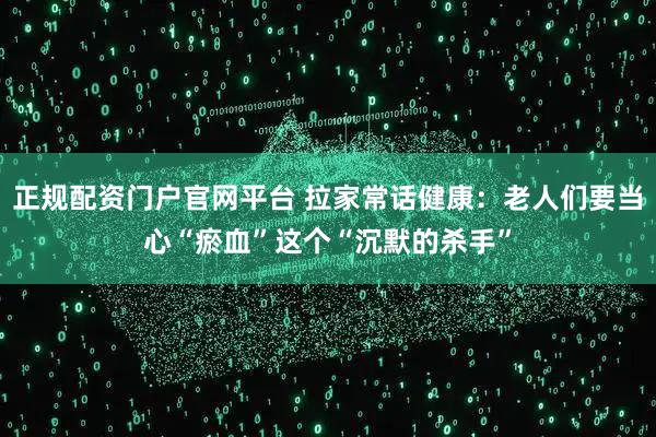 正规配资门户官网平台 拉家常话健康：老人们要当心“瘀血”这个“沉默的杀手”