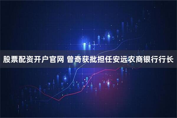 股票配资开户官网 曾奇获批担任安远农商银行行长