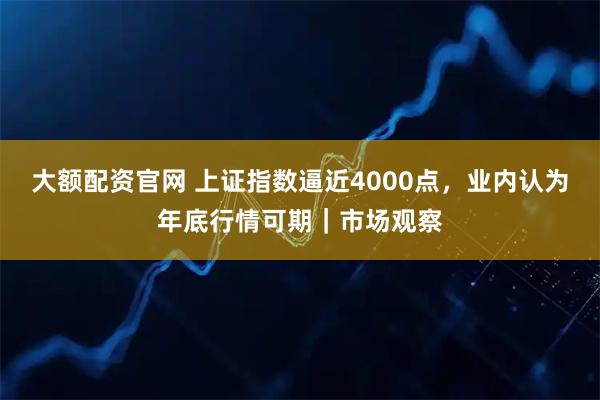 大额配资官网 上证指数逼近4000点,业内认为年底行情可期|市场观察