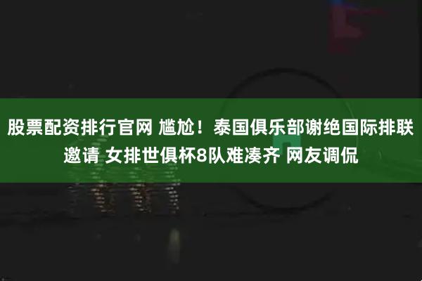 股票配资排行官网 尴尬！泰国俱乐部谢绝国际排联邀请 女排世俱杯8队难凑齐 网友调侃