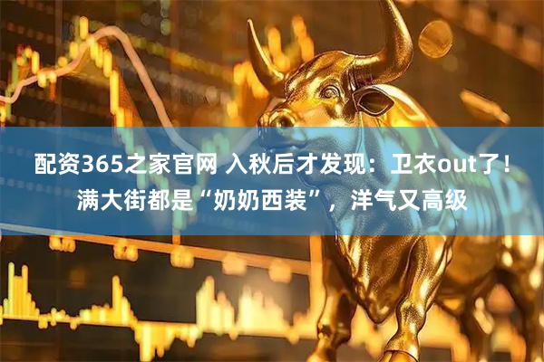 配资365之家官网 入秋后才发现：卫衣out了！满大街都是“奶奶西装”，洋气又高级