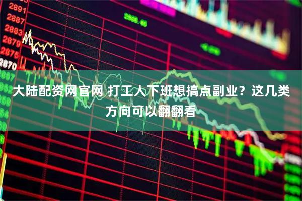 大陆配资网官网 打工人下班想搞点副业？这几类方向可以翻翻看