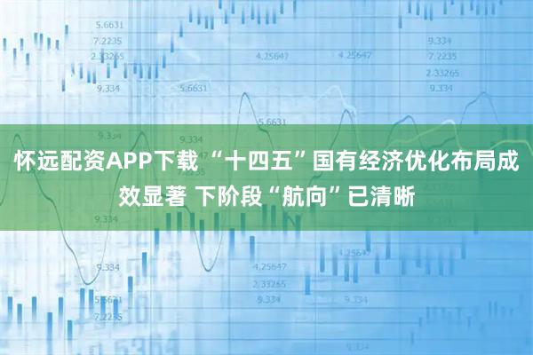 怀远配资APP下载 “十四五”国有经济优化布局成效显著 下阶段“航向”已清晰