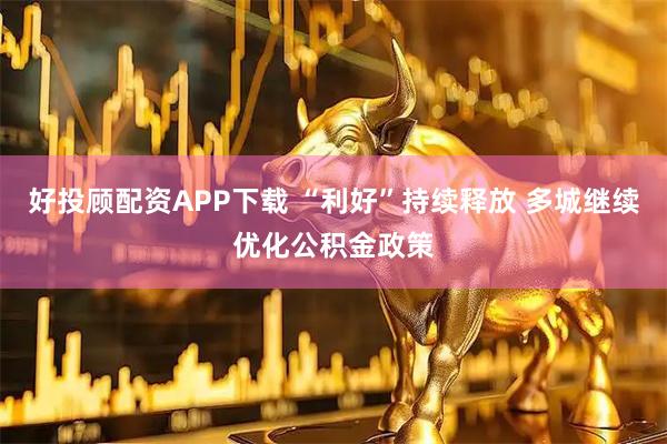 好投顾配资APP下载 “利好”持续释放 多城继续优化公积金政策