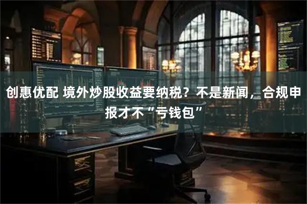 创惠优配 境外炒股收益要纳税?不是新闻,合规申报才不“亏钱包”