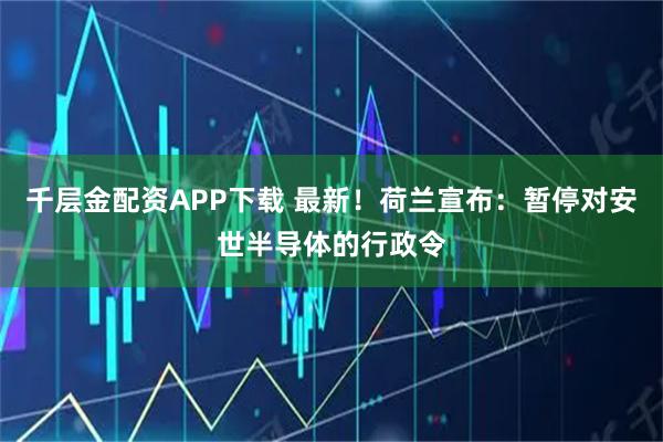 千层金配资APP下载 最新！荷兰宣布：暂停对安世半导体的行政令