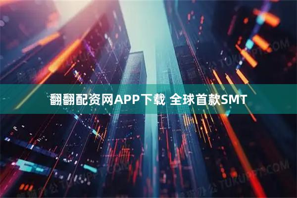 翻翻配资网APP下载 全球首款SMT