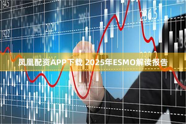 凤凰配资APP下载 2025年ESMO解读报告