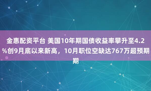 金惠配资平台 美国10年期国债收益率攀升至4.2%创9月底以来新高,10月职位空缺达767万超预期