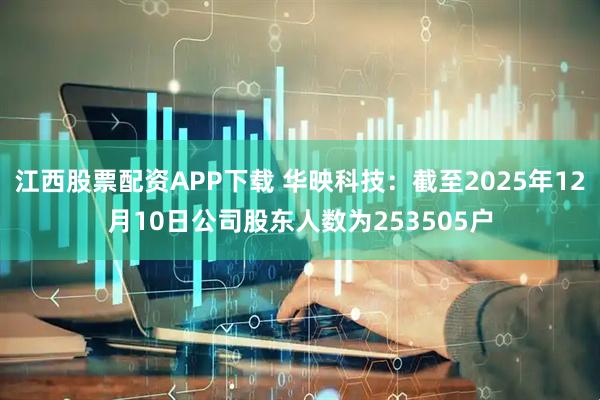 江西股票配资APP下载 华映科技：截至2025年12月10日公司股东人数为253505户