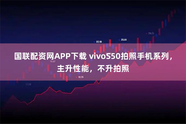 国联配资网APP下载 vivoS50拍照手机系列，主升性能，不升拍照