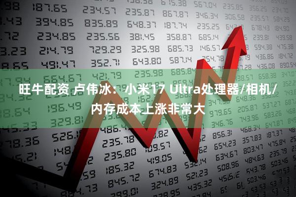 旺牛配资 卢伟冰：小米17 Ultra处理器/相机/内存成本上涨非常大
