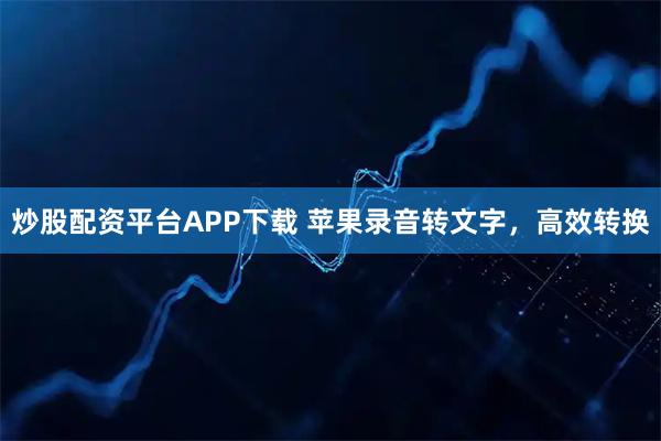 炒股配资平台APP下载 苹果录音转文字，高效转换